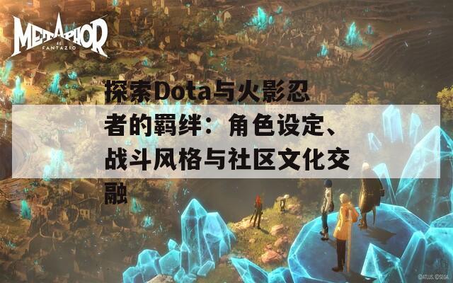 探索Dota与火影忍者的羁绊：角色设定、战斗风格与社区文化交融