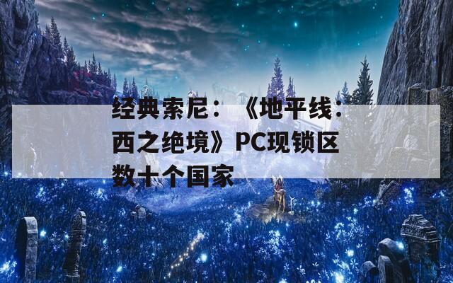 经典索尼：《地平线：西之绝境》PC现锁区数十个国家