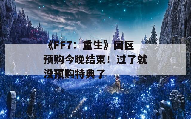 《FF7：重生》国区预购今晚结束！过了就没预购特典了