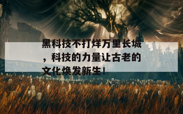 黑科技不打烊万里长城，科技的力量让古老的文化焕发新生！