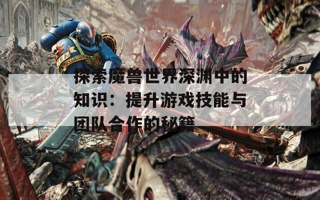 探索魔兽世界深渊中的知识：提升游戏技能与团队合作的秘籍