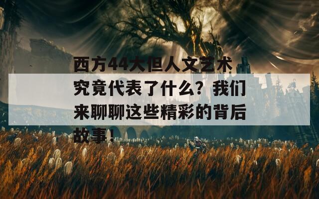 西方44大但人文艺术究竟代表了什么？我们来聊聊这些精彩的背后故事！