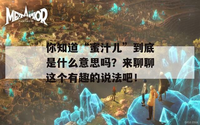 你知道“蜜汁儿”到底是什么意思吗？来聊聊这个有趣的说法吧！