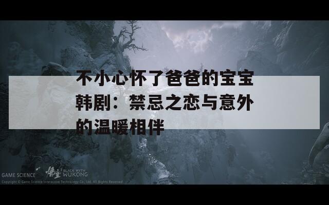 不小心怀了爸爸的宝宝韩剧：禁忌之恋与意外的温暖相伴