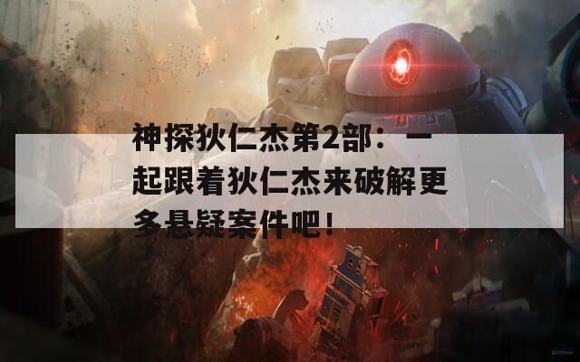 神探狄仁杰第2部：一起跟着狄仁杰来破解更多悬疑案件吧！