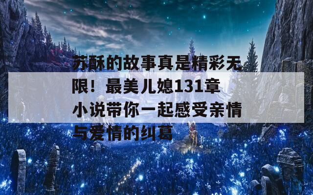 苏酥的故事真是精彩无限！最美儿媳131章小说带你一起感受亲情与爱情的纠葛