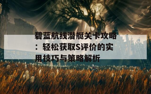 碧蓝航线潜艇关卡攻略：轻松获取S评价的实用技巧与策略解析