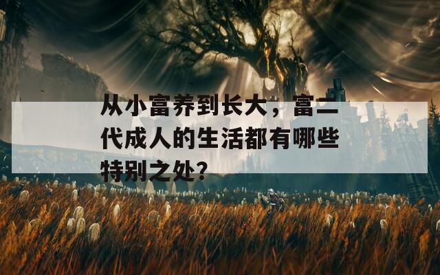 从小富养到长大，富二代成人的生活都有哪些特别之处？