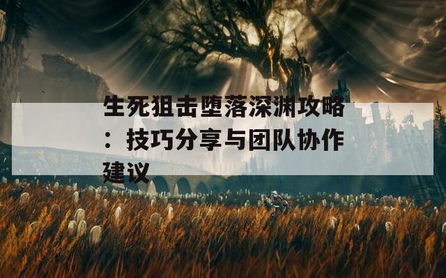 生死狙击堕落深渊攻略：技巧分享与团队协作建议