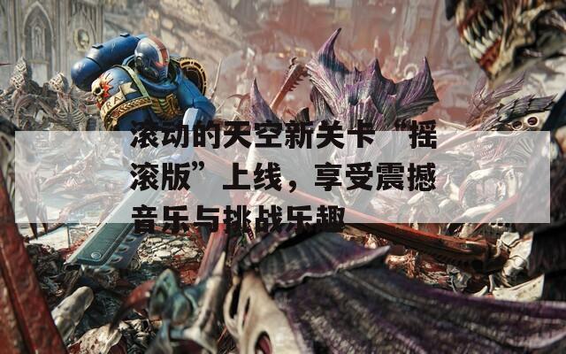 滚动的天空新关卡“摇滚版”上线，享受震撼音乐与挑战乐趣