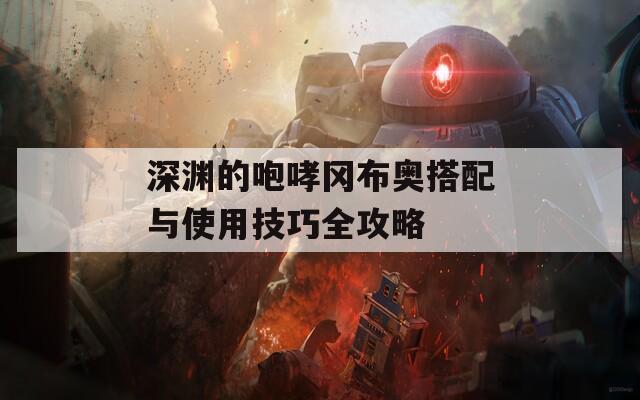 深渊的咆哮冈布奥搭配与使用技巧全攻略