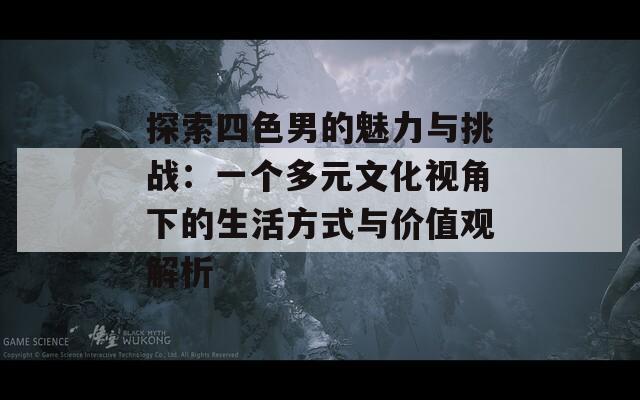 探索四色男的魅力与挑战：一个多元文化视角下的生活方式与价值观解析