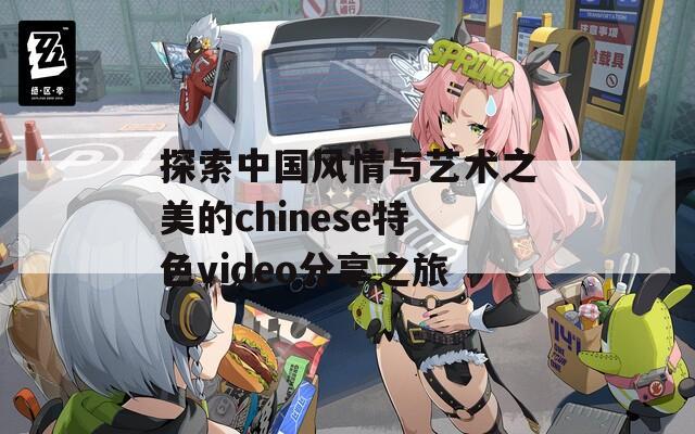 探索中国风情与艺术之美的chinese特色video分享之旅