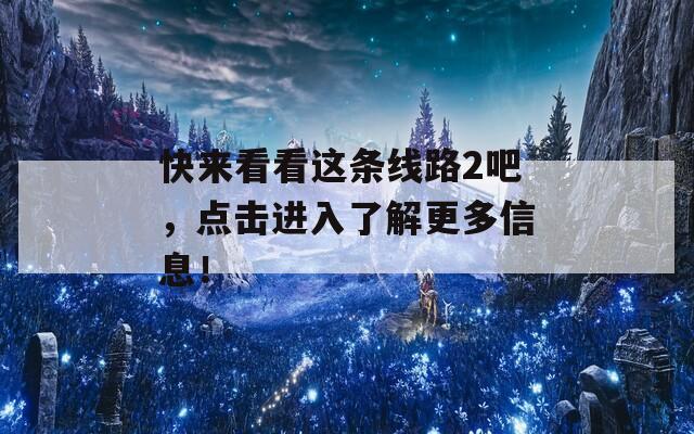 快来看看这条线路2吧，点击进入了解更多信息！