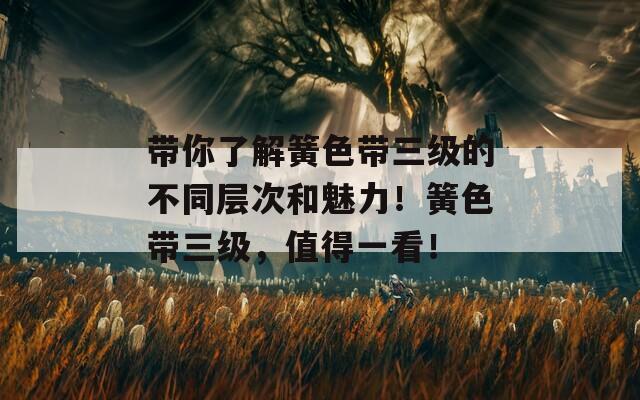 带你了解簧色带三级的不同层次和魅力！簧色带三级，值得一看！