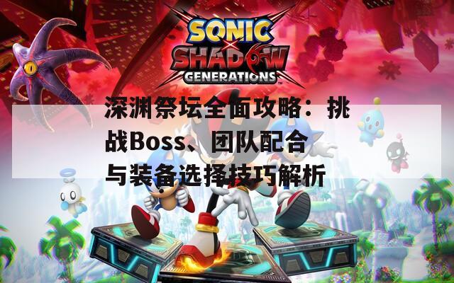 深渊祭坛全面攻略：挑战Boss、团队配合与装备选择技巧解析