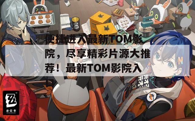 便捷进入最新TOM影院，尽享精彩片源大推荐！最新TOM影院入口