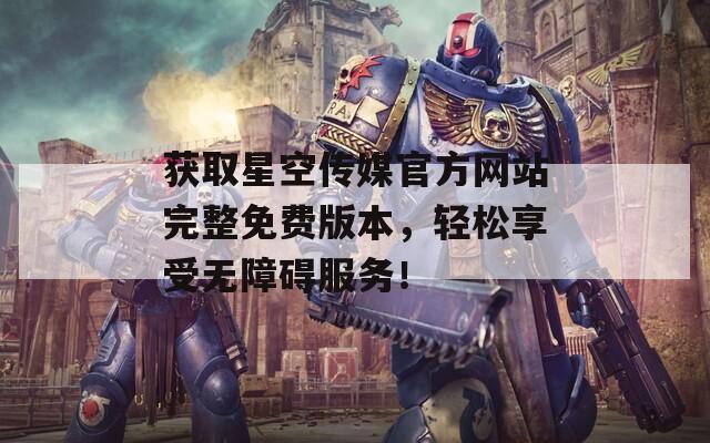 获取星空传媒官方网站完整免费版本，轻松享受无障碍服务！