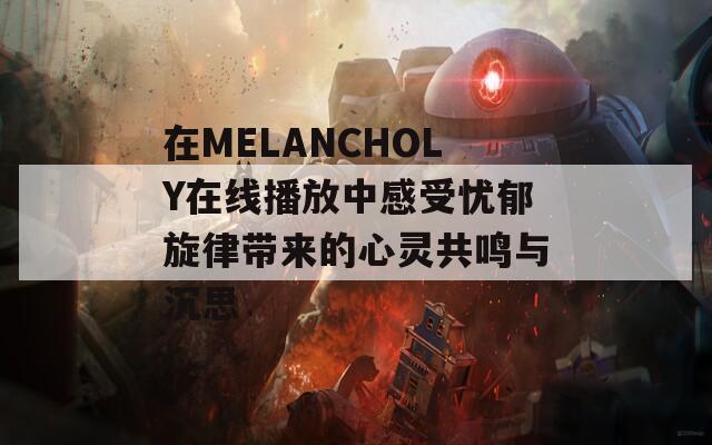 在MELANCHOLY在线播放中感受忧郁旋律带来的心灵共鸣与沉思