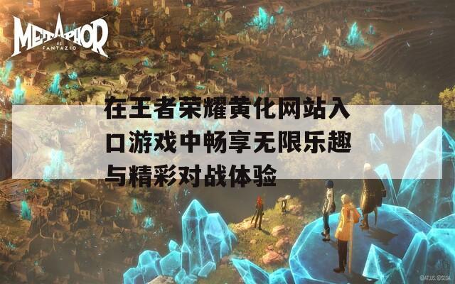 在王者荣耀黄化网站入口游戏中畅享无限乐趣与精彩对战体验