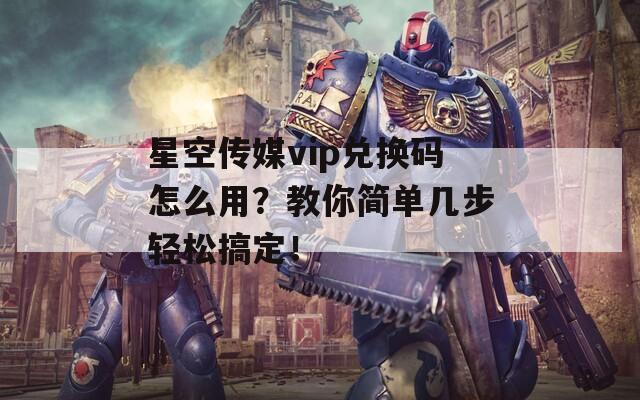 星空传媒vip兑换码怎么用？教你简单几步轻松搞定！