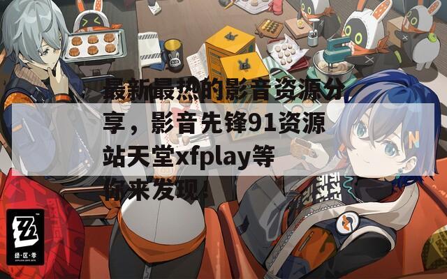 最新最热的影音资源分享，影音先锋91资源站天堂xfplay等你来发现！