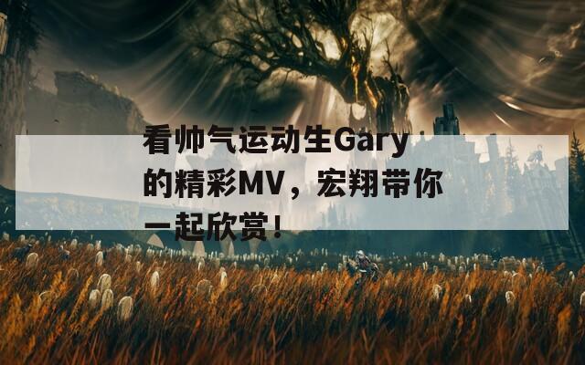 看帅气运动生Gary的精彩MV，宏翔带你一起欣赏！