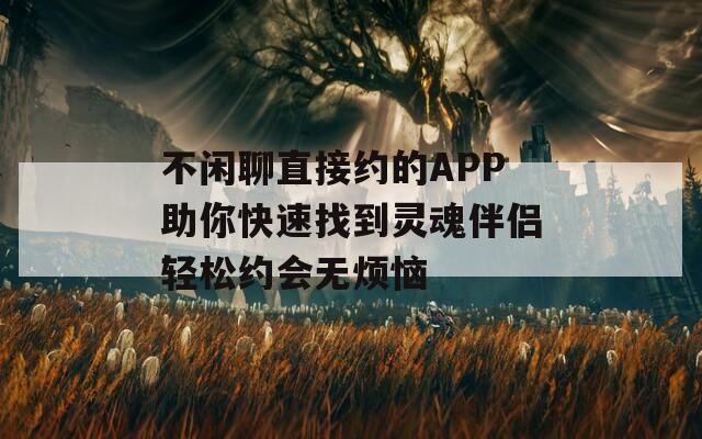 不闲聊直接约的APP助你快速找到灵魂伴侣轻松约会无烦恼