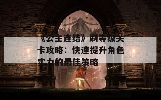 《公主连结》刷等级关卡攻略：快速提升角色实力的最佳策略